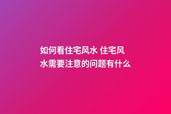 如何看住宅风水 住宅风水需要注意的问题有什么